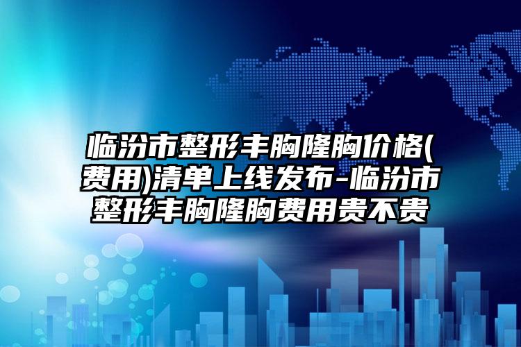 临汾市整形丰胸隆胸价格(费用)清单上线发布-临汾市整形丰胸隆胸费用贵不贵