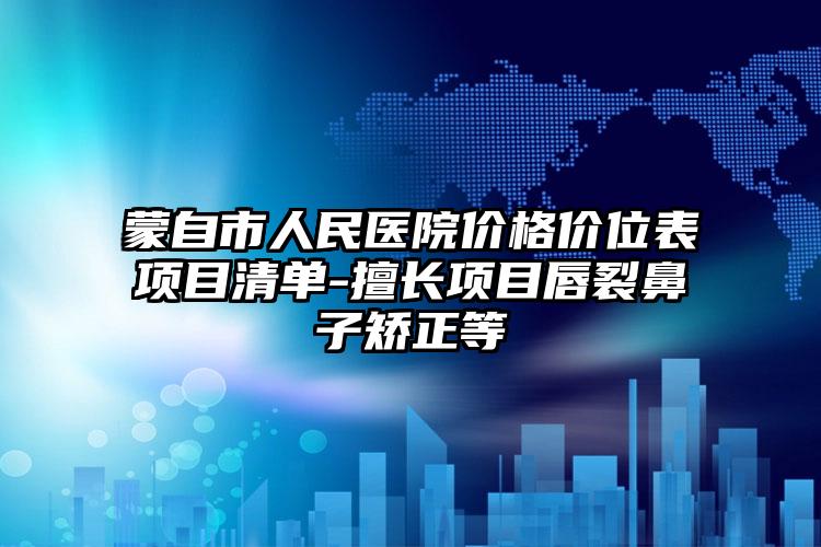 蒙自市人民医院价格价位表项目清单-擅长项目唇裂鼻子矫正等