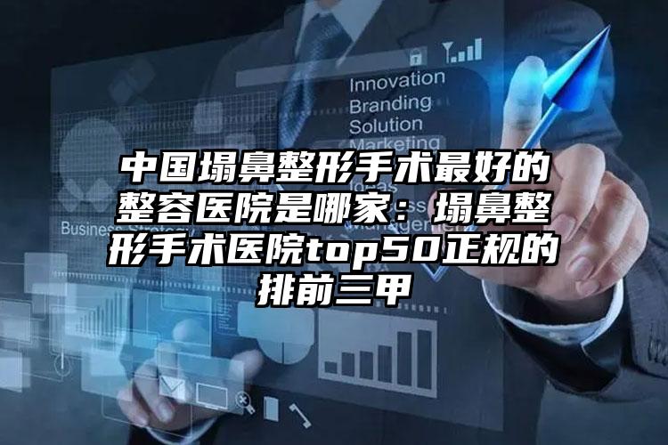 中国塌鼻整形手术最好的整容医院是哪家：塌鼻整形手术医院top50正规的排前三甲