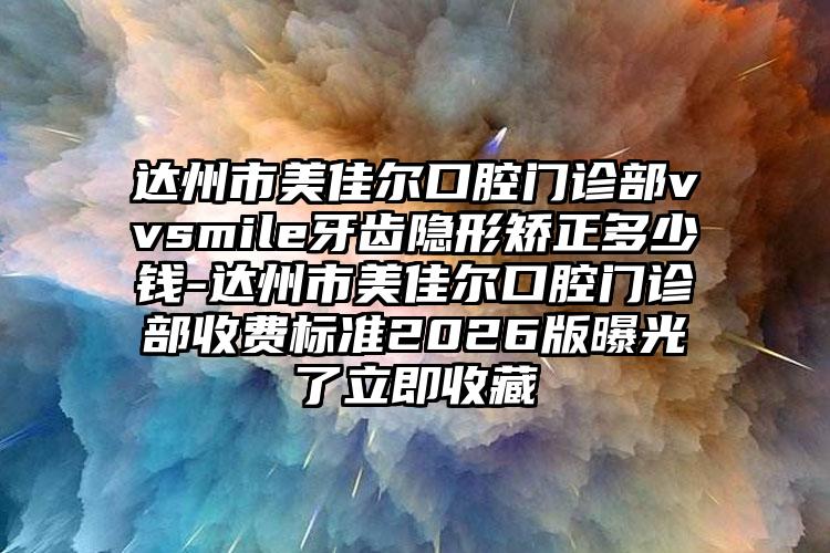 达州市美佳尔口腔门诊部vvsmile牙齿隐形矫正多少钱-达州市美佳尔口腔门诊部收费标准2026版曝光了立即收藏