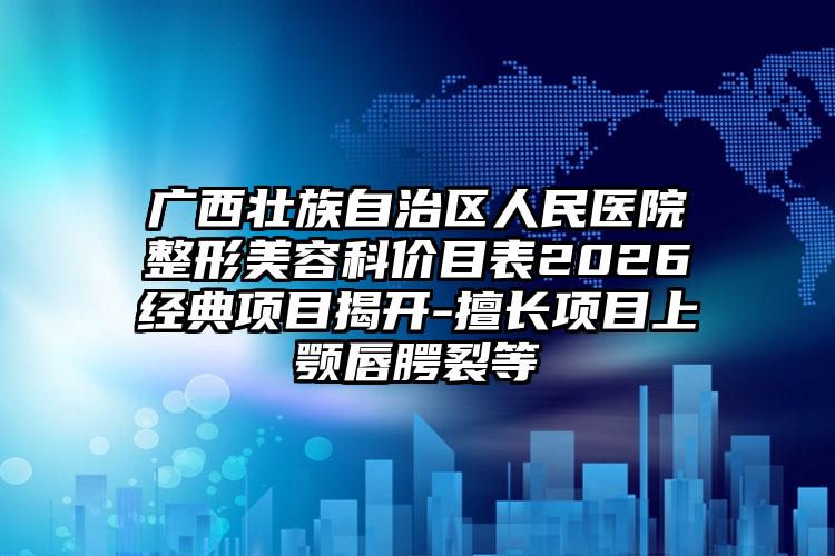 广西壮族自治区人民医院整形美容科价目表2026经典项目揭开-擅长项目上颚唇腭裂等