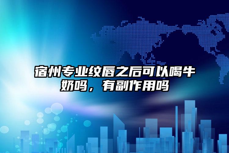 宿州专业纹唇之后可以喝牛奶吗,有副作用吗
