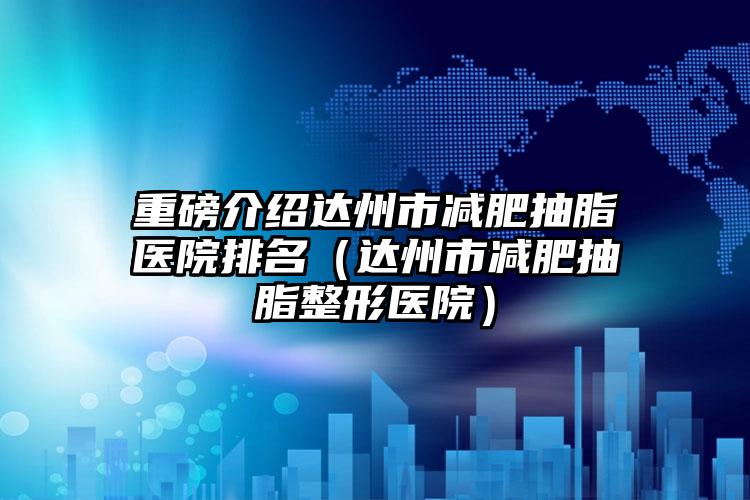 重磅介绍达州市减肥抽脂医院排名（达州市减肥抽脂整形医院）