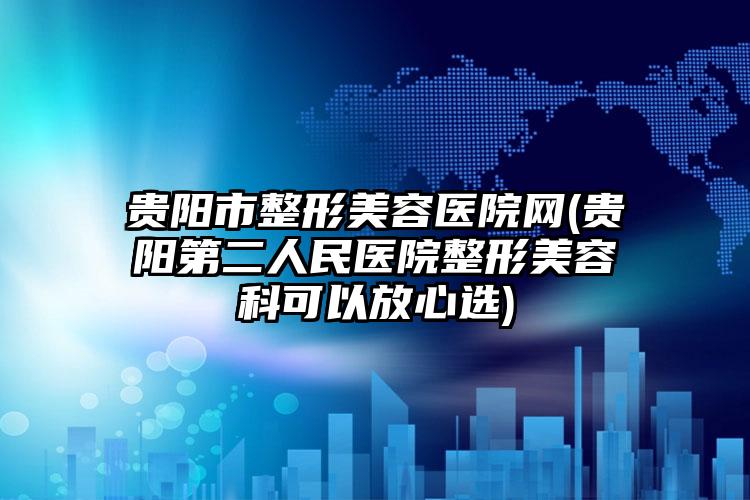 贵阳市整形美容医院网(贵阳第二人民医院整形美容科可以放心选)