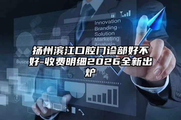 扬州滨江口腔门诊部好不好-收费明细2026全新出炉