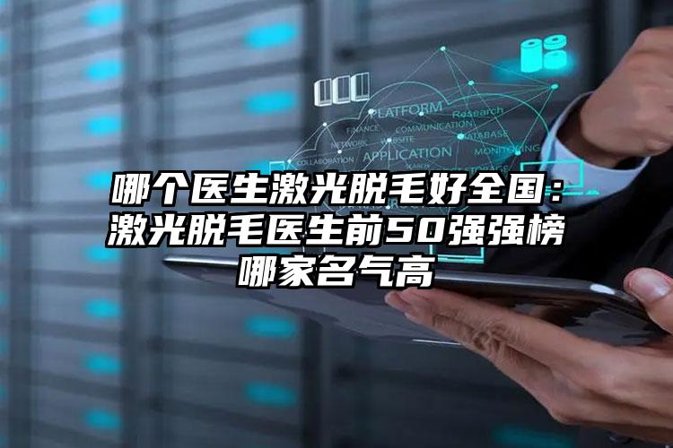 哪个医生激光脱毛好全国：激光脱毛医生前50强强榜哪家名气高
