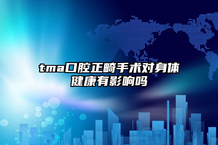 tma口腔正畸手术对身体健康有影响吗
