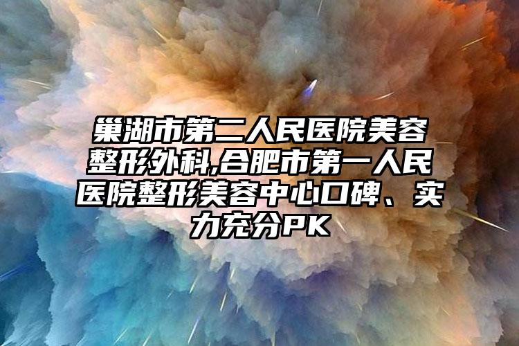 巢湖市第二人民医院美容整形外科,合肥市第一人民医院整形美容中心口碑、实力充分PK