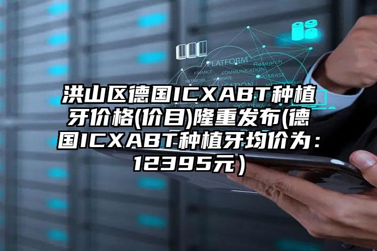 洪山区德国ICXABT种植牙价格(价目)隆重发布(德国ICXABT种植牙均价为：12395元）