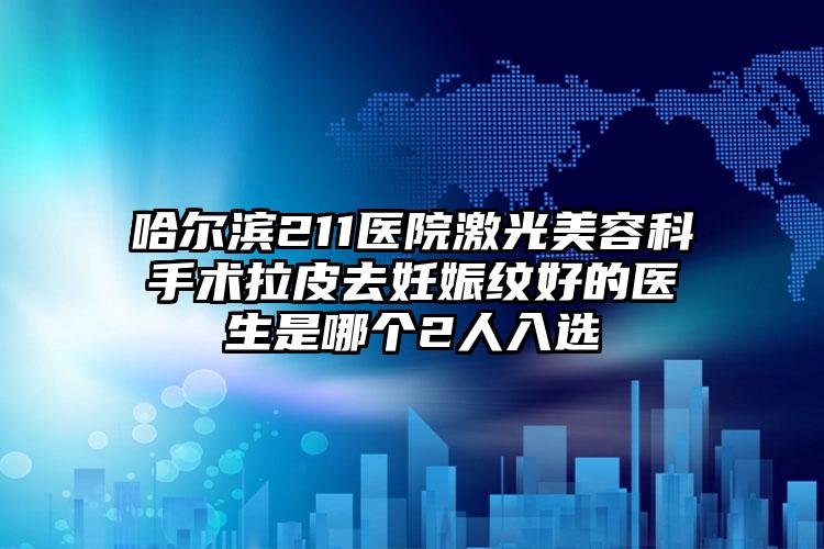 哈尔滨211医院激光美容科手术拉皮去妊娠纹好的医生是哪个2人入选