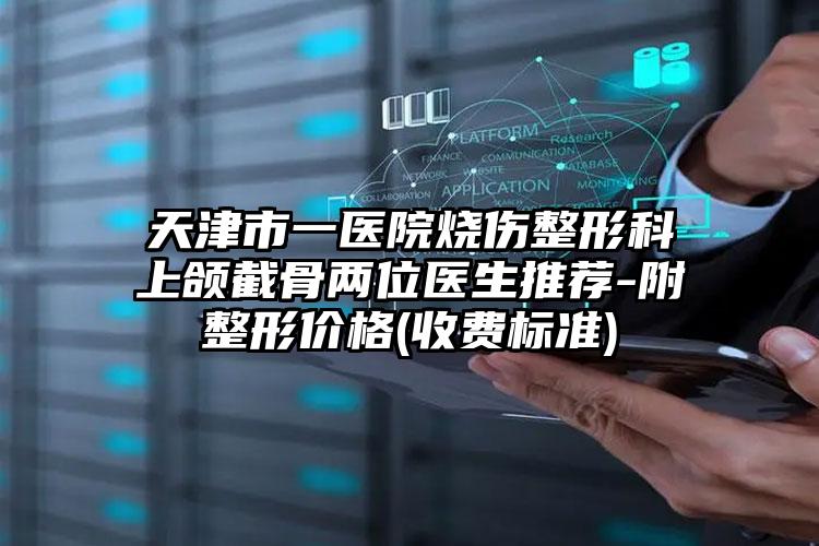 天津市一医院烧伤整形科上颌截骨两位医生推荐-附整形价格(收费标准)