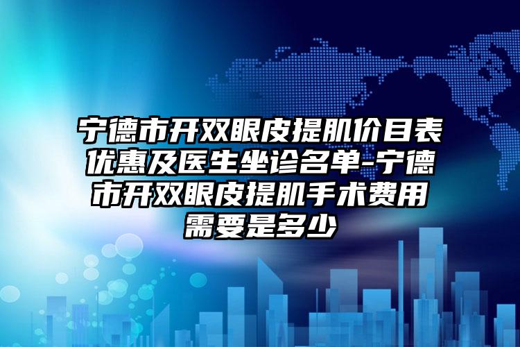宁德市开双眼皮提肌价目表优惠及医生坐诊名单-宁德市开双眼皮提肌手术费用需要是多少