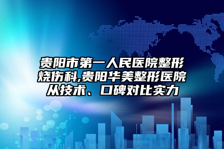 贵阳市第一人民医院整形烧伤科,贵阳华美整形医院从技术、口碑对比实力