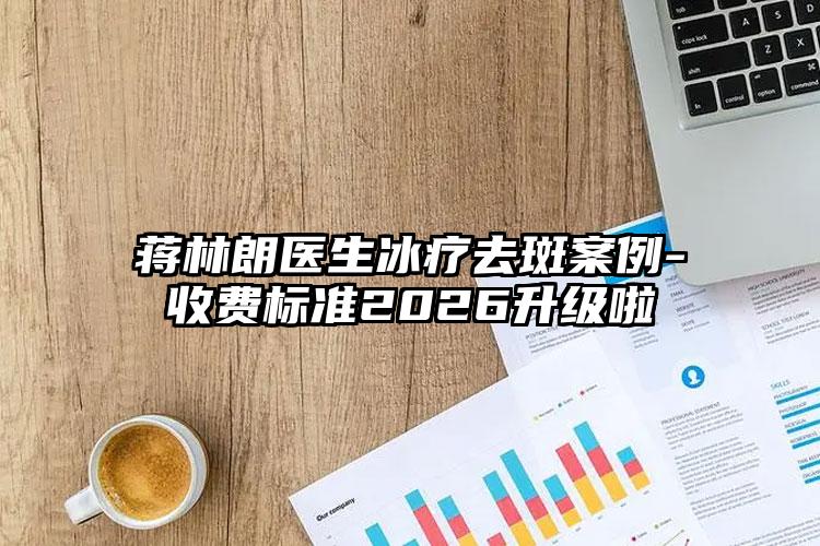蒋林朗医生冰疗去斑案例-收费标准2026升级啦