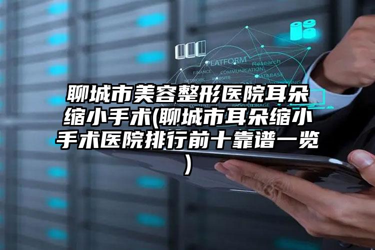 聊城市美容整形医院耳朵缩小手术(聊城市耳朵缩小手术医院排行前十靠谱一览)