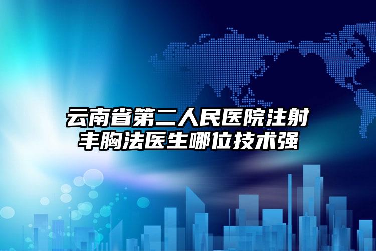 云南省第二人民医院注射丰胸法医生哪位技术强