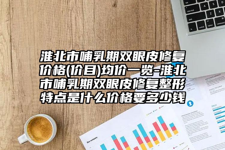 淮北市哺乳期双眼皮修复价格(价目)均价一览-淮北市哺乳期双眼皮修复整形特点是什么价格要多少钱
