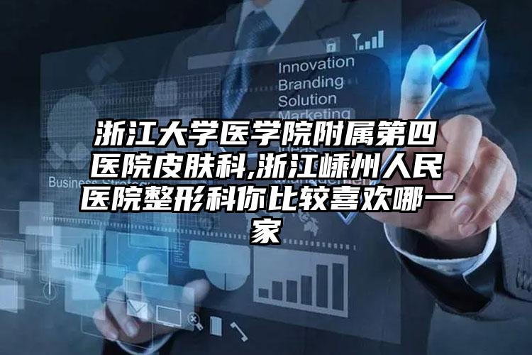 浙江大学医学院附属第四医院皮肤科,浙江嵊州人民医院整形科你比较喜欢哪一家
