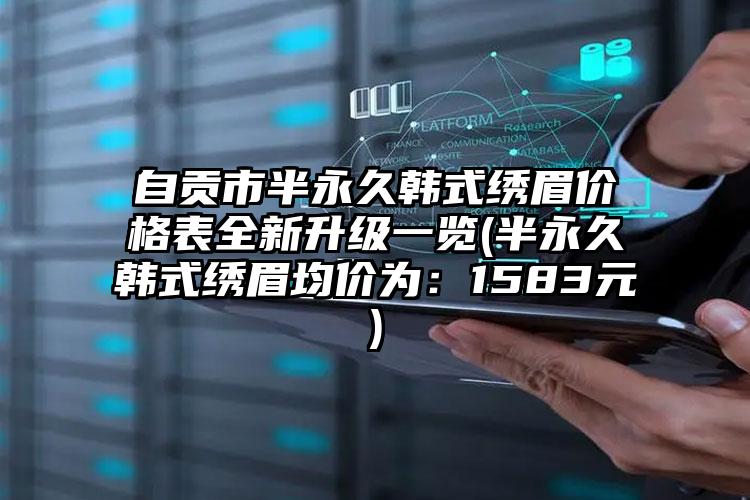 自贡市半永久韩式绣眉价格表全新升级一览(半永久韩式绣眉均价为：1583元)