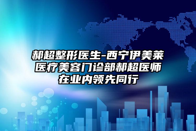 郝超整形医生-西宁伊美莱医疗美容门诊部郝超医师在业内领先同行