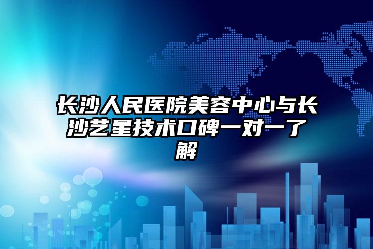 长沙人民医院美容中心与长沙艺星技术口碑一对一了解