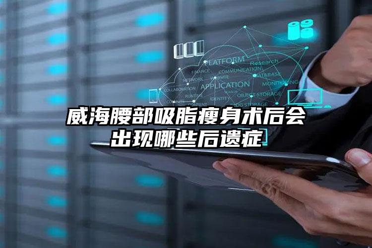 威海腰部吸脂瘦身术后会出现哪些后遗症