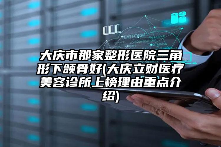 大庆市那家整形医院三角形下颌骨好(大庆立财医疗美容诊所上榜理由重点介绍)