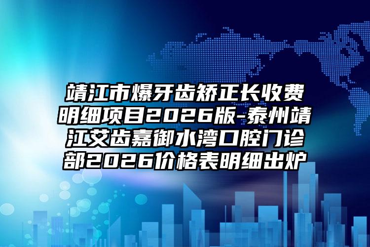 靖江市爆牙齿矫正长收费明细项目2026版-泰州靖江艾齿嘉御水湾口腔门诊部2026价格表明细出炉
