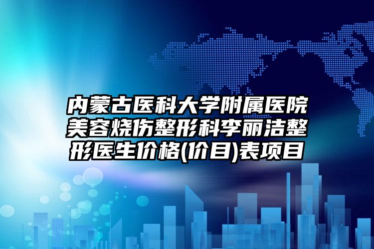 内蒙古医科大学附属医院美容烧伤整形科李丽洁整形医生价格(价目)表项目