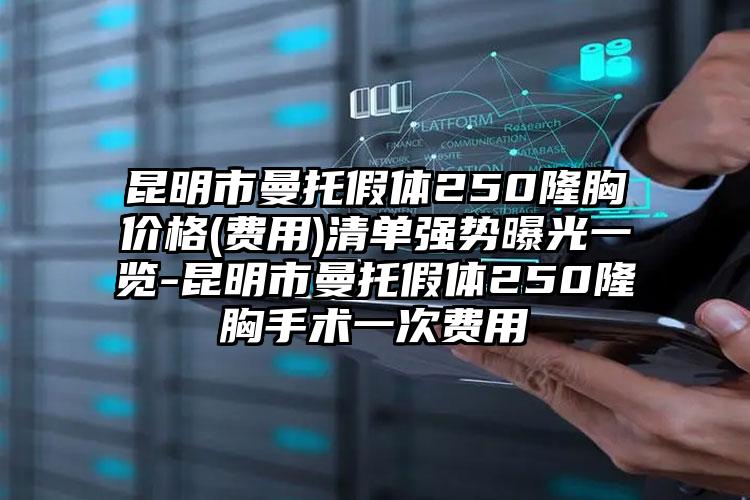 昆明市曼托假体250隆胸价格(费用)清单强势曝光一览-昆明市曼托假体250隆胸手术一次费用