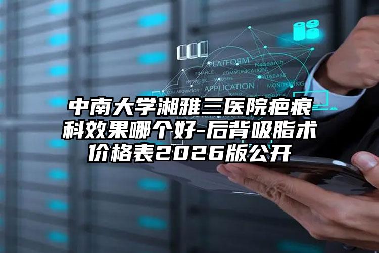 中南大学湘雅三医院疤痕科效果哪个好-后背吸脂术价格表2026版公开