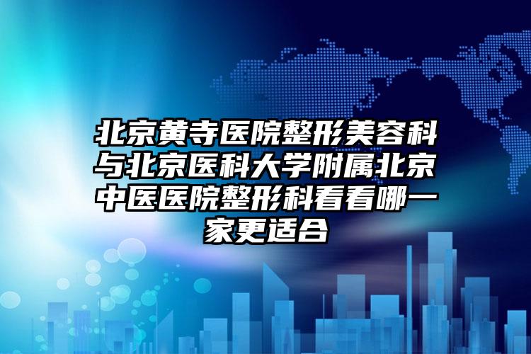 北京黄寺医院整形美容科与北京医科大学附属北京中医医院整形科看看哪一家更适合