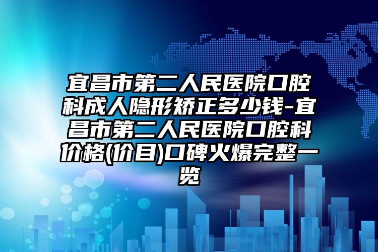 宜昌市第二人民医院口腔科成人隐形矫正多少钱-宜昌市第二人民医院口腔科价格(价目)口碑火爆完整一览