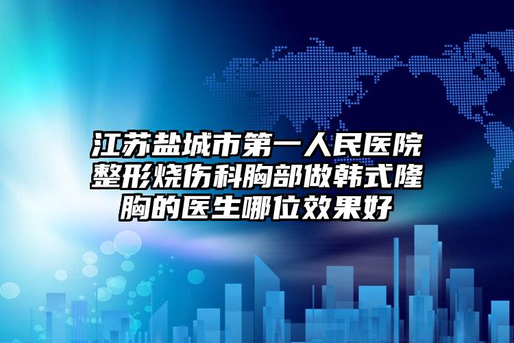 江苏盐城市第一人民医院整形烧伤科胸部做韩式隆胸的医生哪位效果好