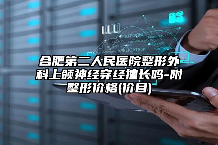 合肥第二人民医院整形外科上颌神经穿经擅长吗-附整形价格(价目)