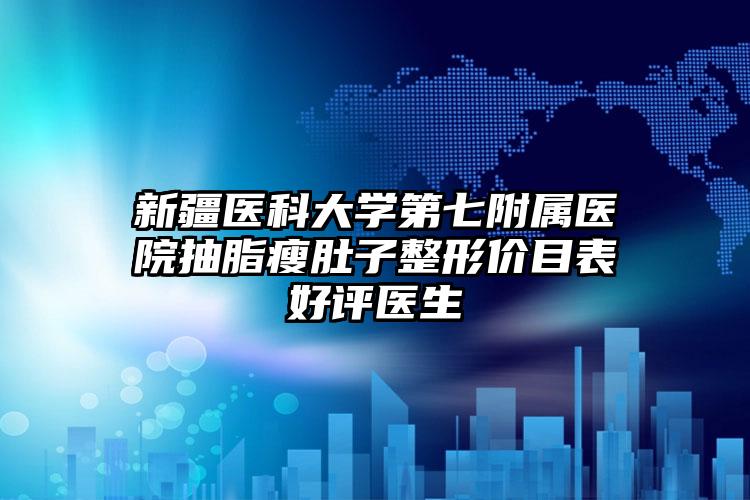 新疆医科大学第七附属医院抽脂瘦肚子整形价目表好评医生
