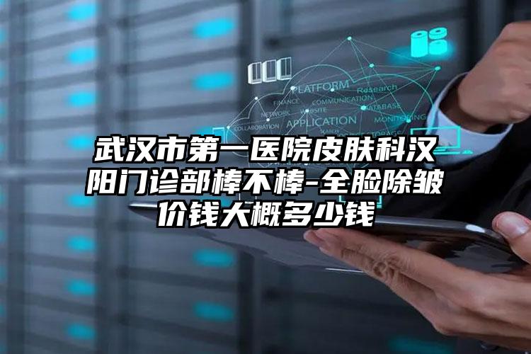 武汉市第一医院皮肤科汉阳门诊部棒不棒-全脸除皱价钱大概多少钱