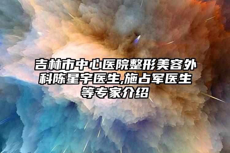 吉林市中心医院整形美容外科陈星宇医生,施占军医生等专家介绍