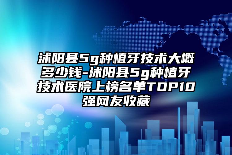 沭阳县5g种植牙技术大概多少钱-沭阳县5g种植牙技术医院上榜名单TOP10强网友收藏