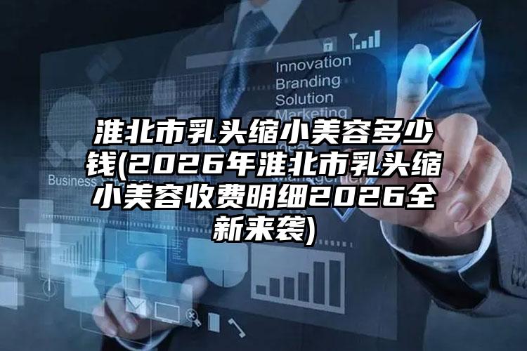 淮北市乳头缩小美容多少钱(2026年淮北市乳头缩小美容收费明细2026全新来袭)