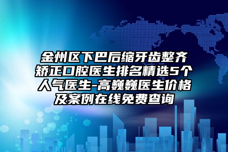 金州区下巴后缩牙齿整齐矫正口腔医生排名精选5个人气医生-高巍巍医生价格及案例在线免费查询