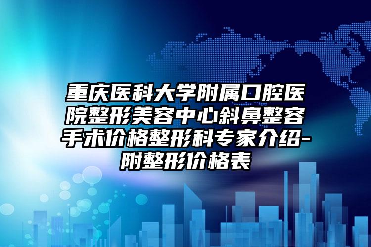 重庆医科大学附属口腔医院整形美容中心斜鼻整容手术价格整形科专家介绍-附整形价格表