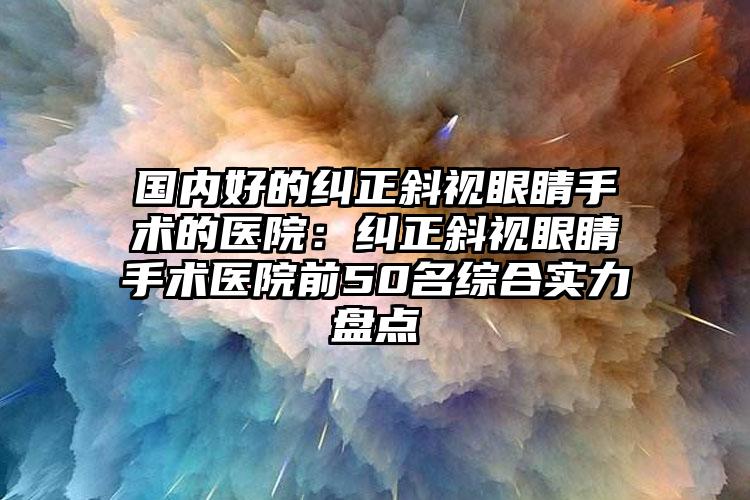 国内好的纠正斜视眼睛手术的医院:纠正斜视眼睛手术医院前50名综合实力盘点