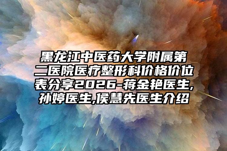 黑龙江中医药大学附属第二医院医疗整形科价格价位表分享2026-蒋金艳医生,孙婷医生,侯慧先医生介绍