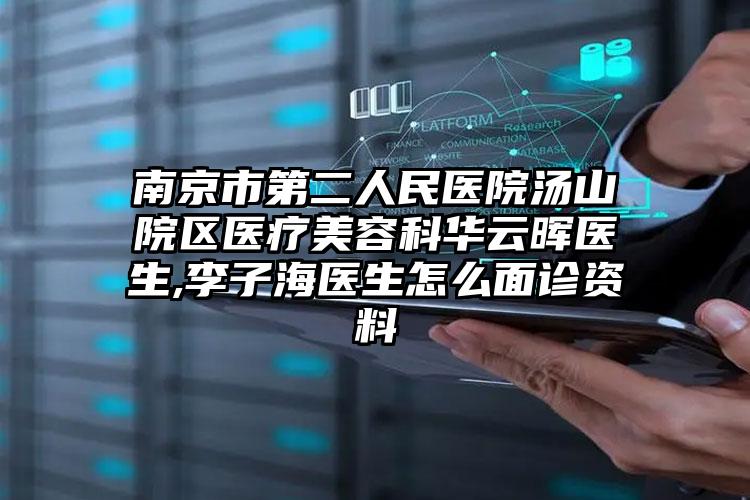 南京市第二人民医院汤山院区医疗美容科华云晖医生,李子海医生怎么面诊资料