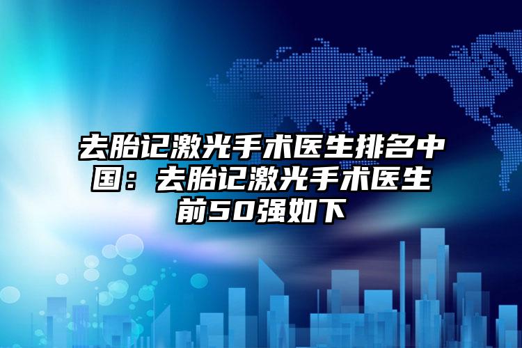 去胎记激光手术医生排名中国：去胎记激光手术医生前50强如下