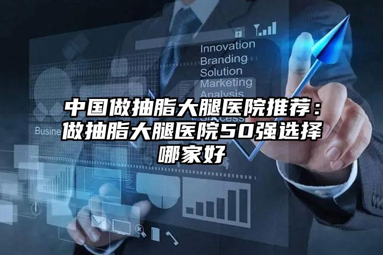 中国做抽脂大腿医院推荐：做抽脂大腿医院50强选择哪家好
