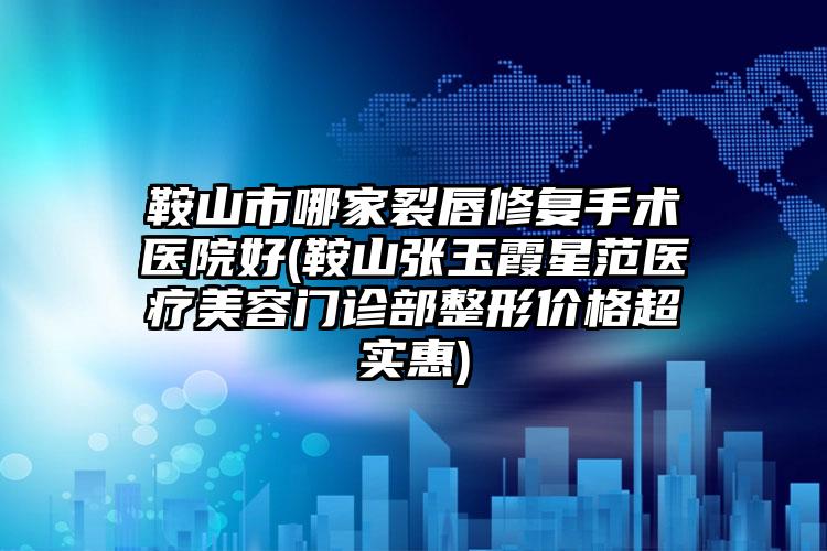 鞍山市哪家裂唇修复手术医院好(鞍山张玉霞星范医疗美容门诊部整形价格超实惠)