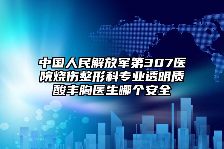 中国人民解放军第307医院烧伤整形科专业透明质酸丰胸医生哪个安全