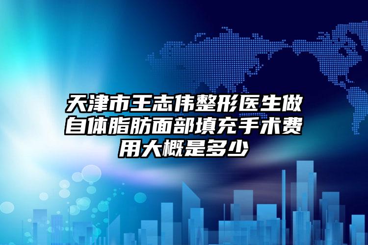 天津市王志伟整形医生做自体脂肪面部填充手术费用大概是多少